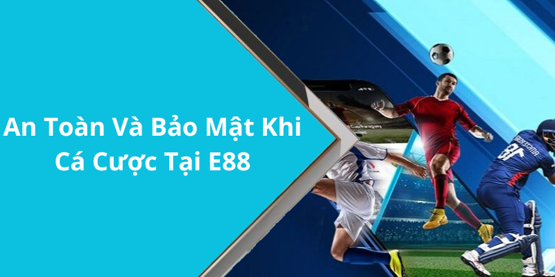 An Toàn Và Bảo Mật Khi Cá Cược Tại E88