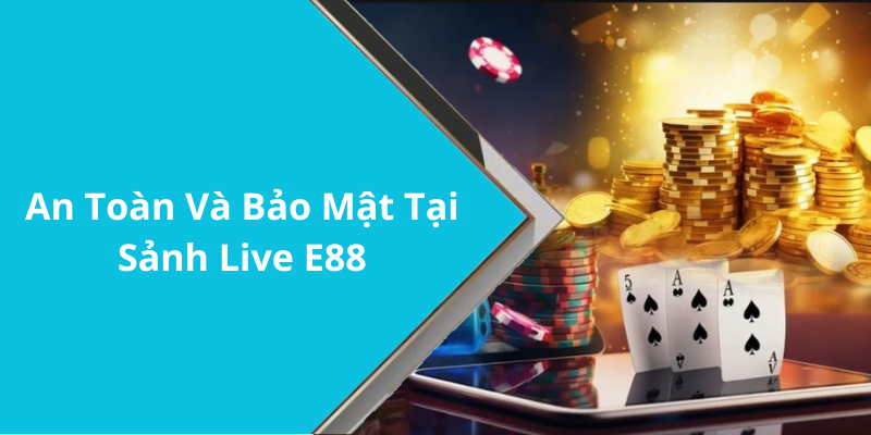 An Toàn Và Bảo Mật Tại Sảnh Live E88