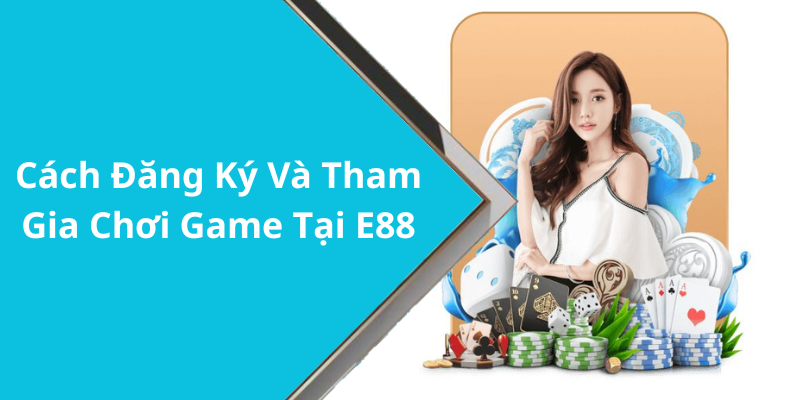 Cách Đăng Ký Và Tham Gia Chơi Game Tại E88