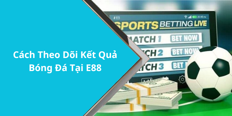 Cách Theo Dõi Kết Quả Bóng Đá Tại E88