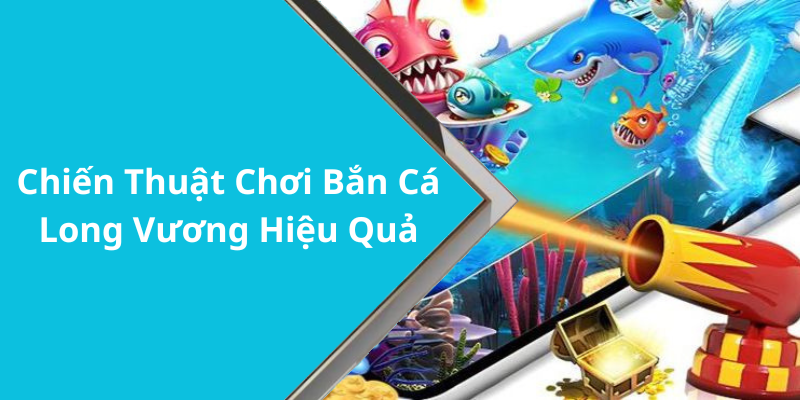 Chiến Thuật Chơi Bắn Cá Long Vương Hiệu Quả