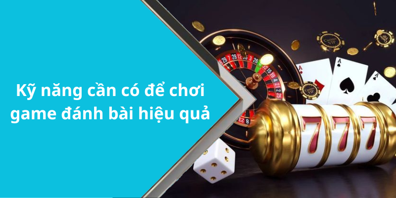 Kỹ năng cần có để chơi game đánh bài hiệu quả