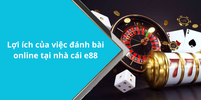 Lợi ích của việc đánh bài online tại nhà cái e88