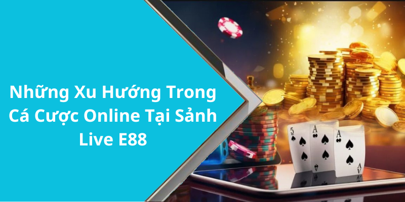 Những Xu Hướng Trong Cá Cược Online Tại Sảnh Live E88
