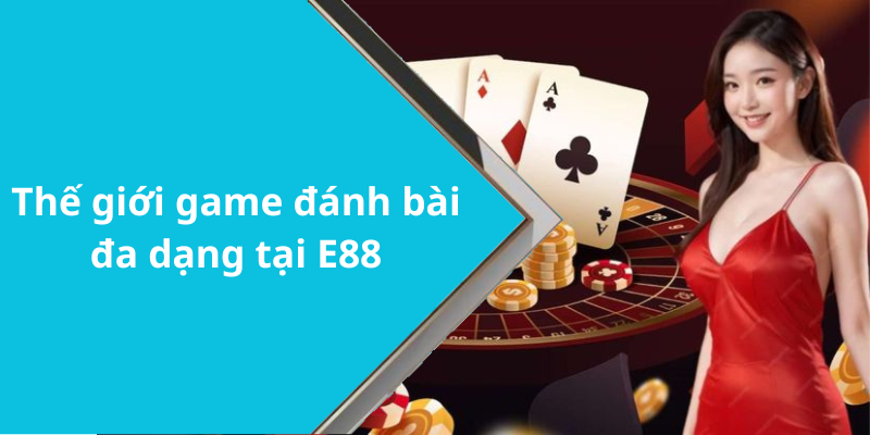 Thế giới game đánh bài đa dạng tại E88