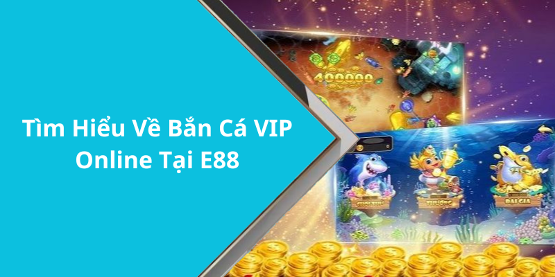 Tìm Hiểu Về Bắn Cá VIP Online Tại E88