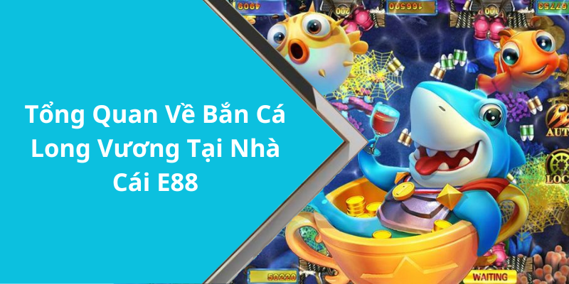 Tổng Quan Về Bắn Cá Long Vương Tại Nhà Cái E88