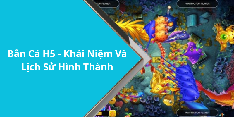 Bắn Cá H5 - Khái Niệm Và Lịch Sử Hình Thành
