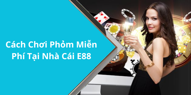 Cách Chơi Phỏm Miễn Phí Tại Nhà Cái E88