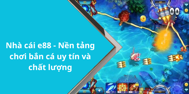 Nhà cái e88 - Nền tảng chơi bắn cá uy tín và chất lượng