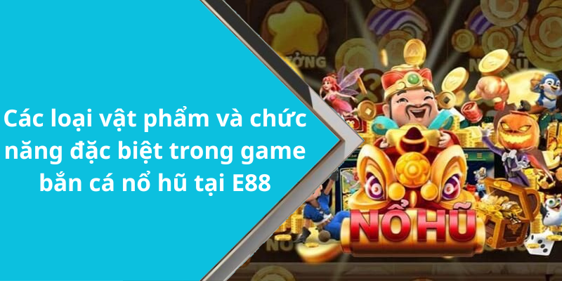 Các loại vật phẩm và chức năng đặc biệt trong game bắn cá nổ hũ tại E88