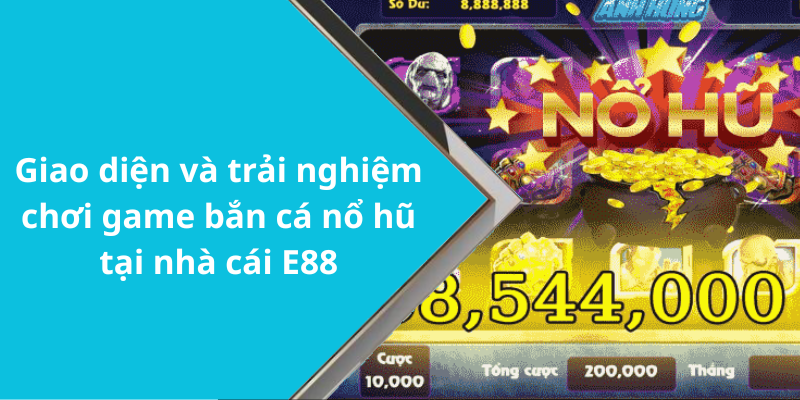 Giao diện và trải nghiệm chơi game bắn cá nổ hũ tại nhà cái E88