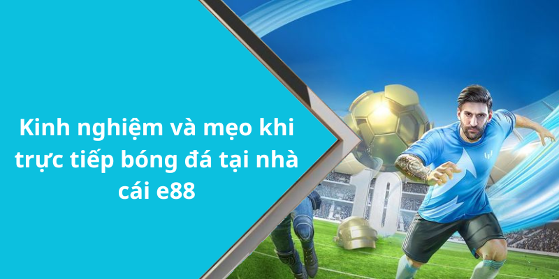 Kinh nghiệm và mẹo khi trực tiếp bóng đá tại nhà cái e88