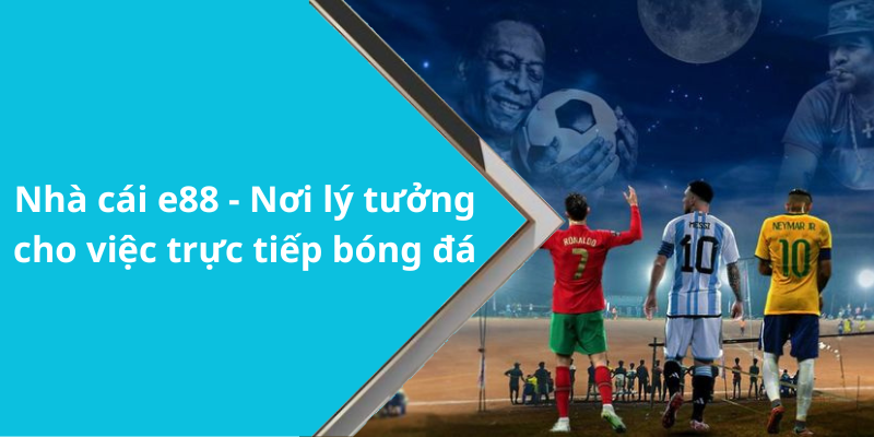 Nhà cái e88 - Nơi lý tưởng cho việc trực tiếp bóng đá