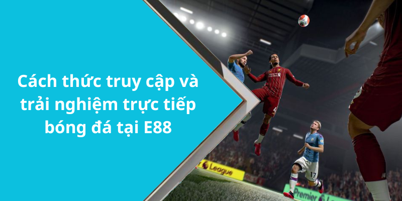 Cách thức truy cập và trải nghiệm trực tiếp bóng đá tại E88