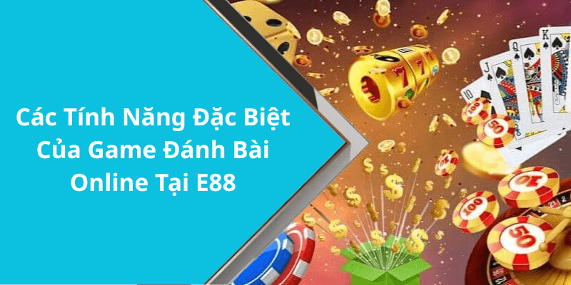 Các Tính Năng Đặc Biệt Của Game Đánh Bài Online Tại E88