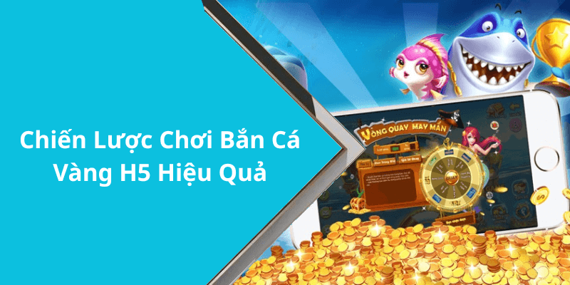 Chiến Lược Chơi Bắn Cá Vàng H5 Hiệu Quả