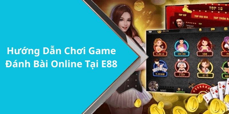Hướng Dẫn Chơi Game Đánh Bài Online Tại E88