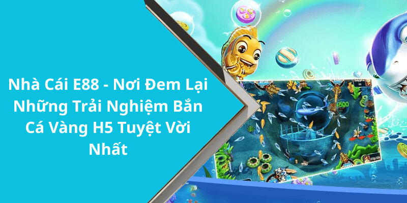 Nhà Cái E88 - Nơi Đem Lại Những Trải Nghiệm Bắn Cá Vàng H5 Tuyệt Vời Nhất