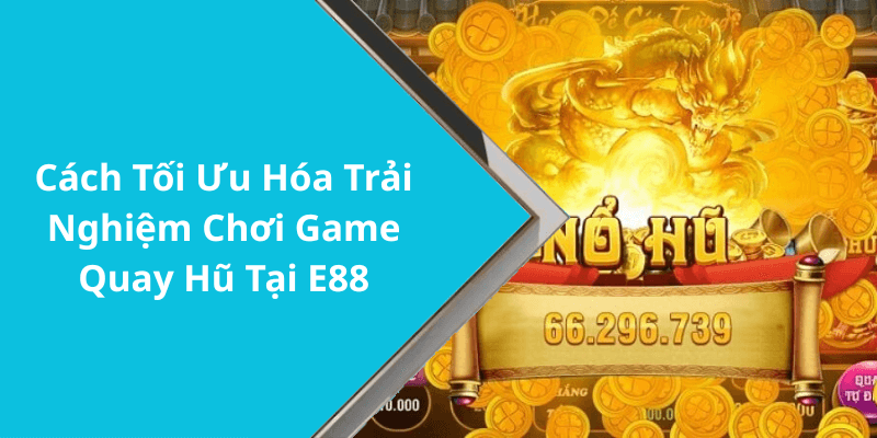 Cách Tối Ưu Hóa Trải Nghiệm Chơi Game Quay Hũ Tại E88