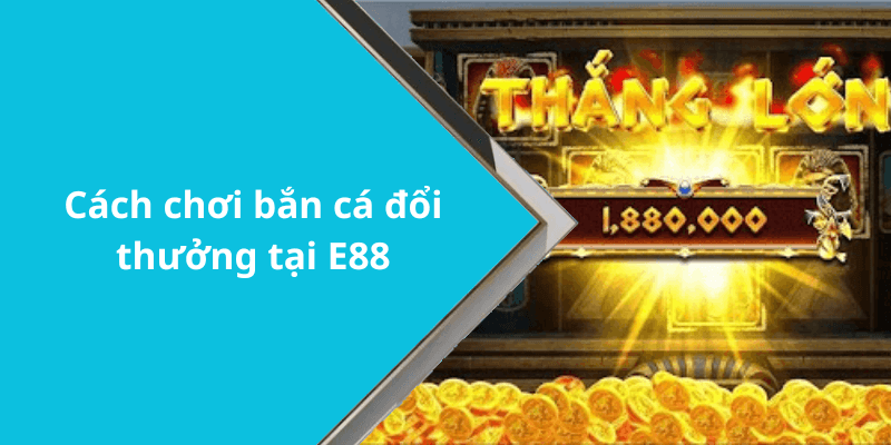Cách chơi bắn cá đổi thưởng tại E88