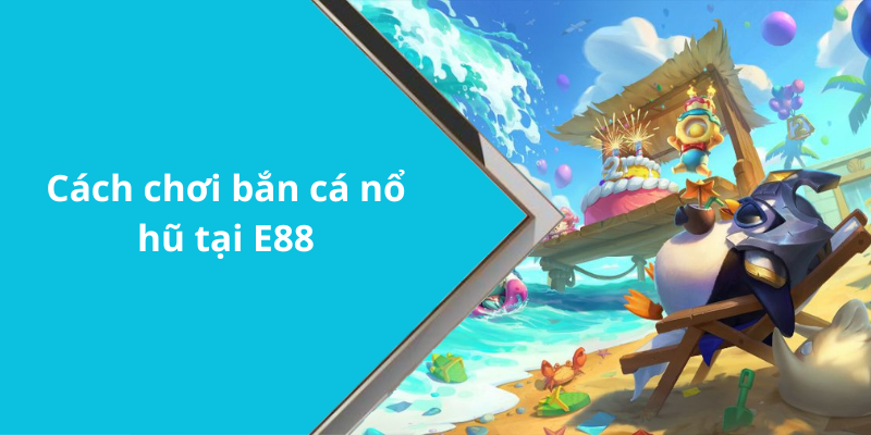 Cách chơi bắn cá nổ hũ tại E88