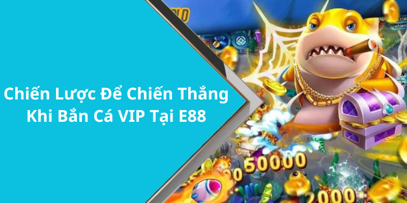 Chiến Lược Để Chiến Thắng Khi Bắn Cá VIP Tại E88