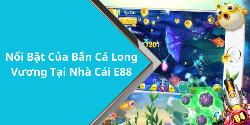 Nổi Bật Của Bắn Cá Long Vương Tại Nhà Cái E88