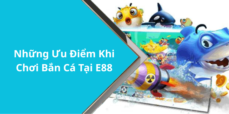 Những Ưu Điểm Khi Chơi Bắn Cá Tại E88