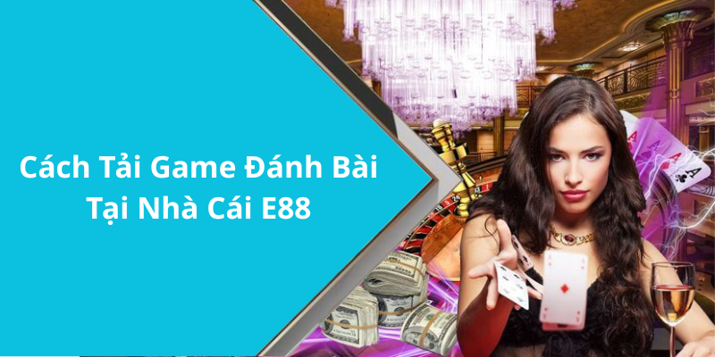 Cách Tải Game Đánh Bài Tại Nhà Cái E88