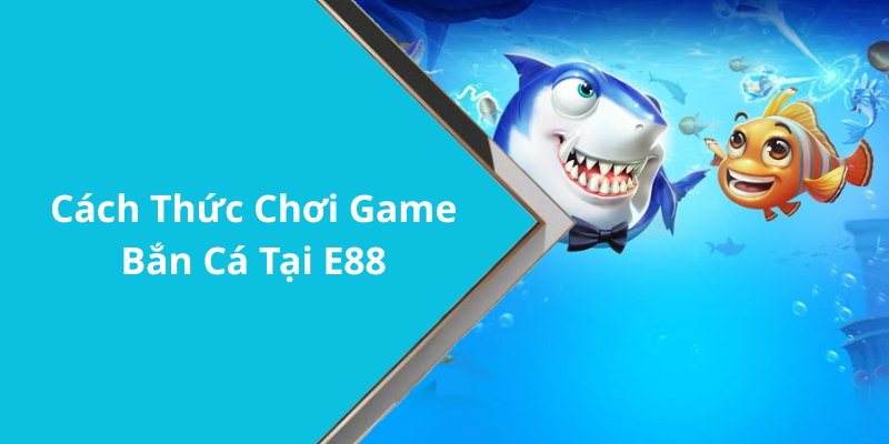 Cách Thức Chơi Game Bắn Cá Tại E88