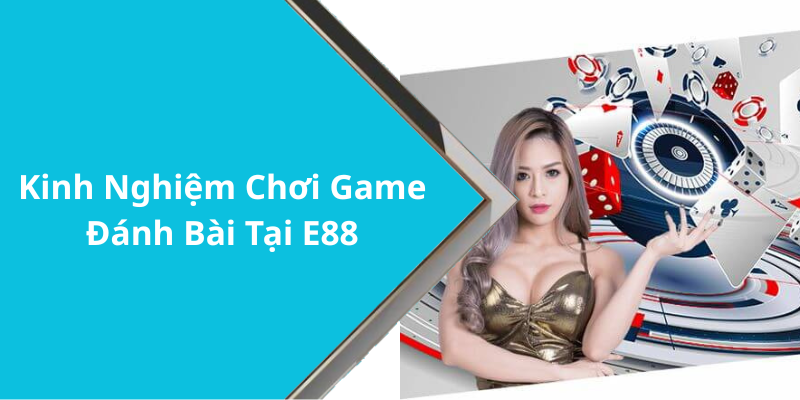 Kinh Nghiệm Chơi Game Đánh Bài Tại E88