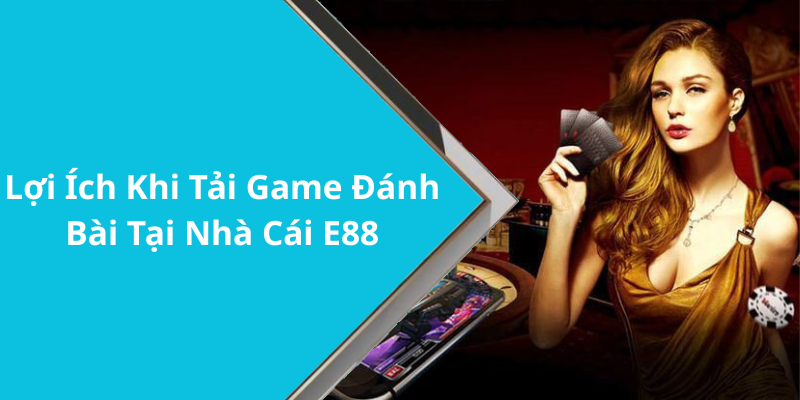 Lợi Ích Khi Tải Game Đánh Bài Tại Nhà Cái E88