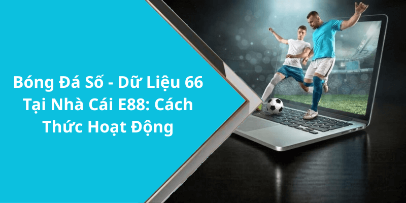 Bóng Đá Số - Dữ Liệu 66 Tại Nhà Cái E88 Cách Thức Hoạt Động