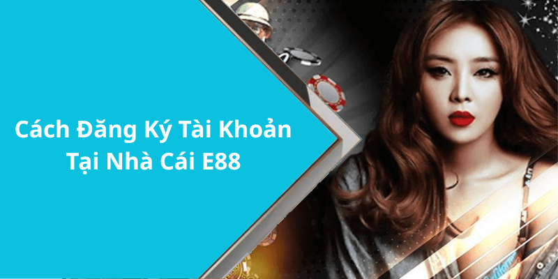 Cách Đăng Ký Tài Khoản Tại Nhà Cái E88