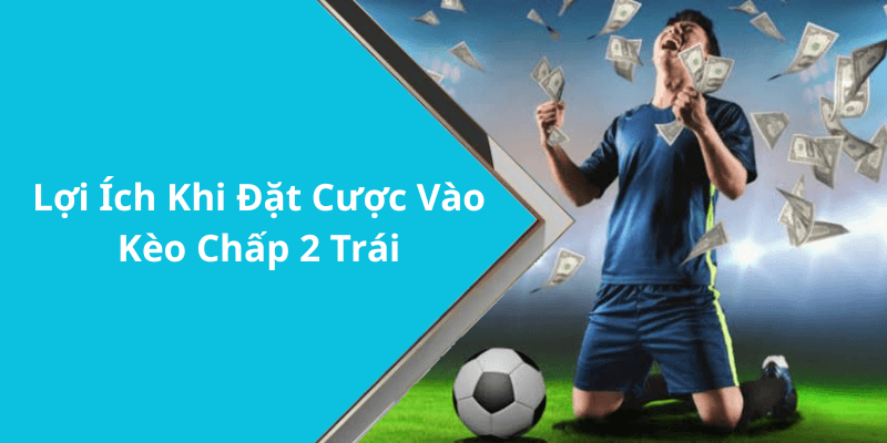 Lợi Ích Khi Đặt Cược Vào Kèo Chấp 2 Trái