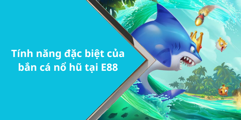 Tính năng đặc biệt của bắn cá nổ hũ tại E88